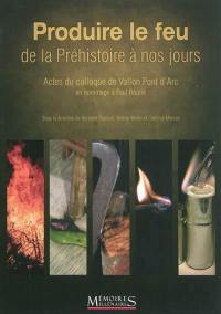 Produire le feu, de la Préhistoire à nos jours : actes du colloque de Vallon Pont d'Arc : en hommage à Paul Boutié