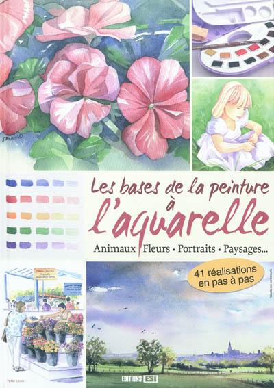 Les bases de la peinture à l'aquarelle : animaux, fleurs, portraits, paysages...