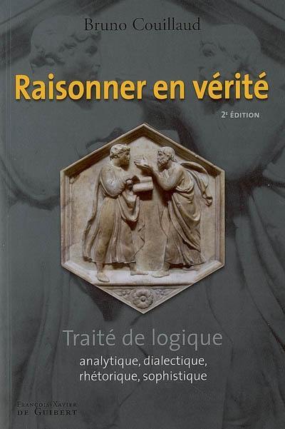 Raisonner en vérité : traité de logique analytique, dialectique, rhétorique, sophistique