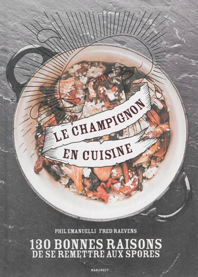 Le champignon en cuisine : 130 bonnes raisons de se remettre aux spores