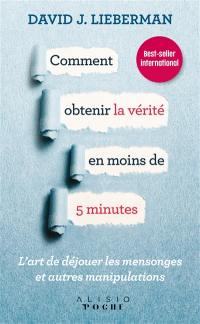 Comment obtenir la vérité en moins de 5 minutes : l'art de déjouer les mensonges et autres manipulations