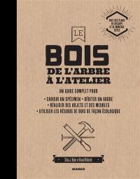 Le bois : de l'arbre à l'atelier : un guide complet pour choisir un spécimen, débiter un arbre, réaliser des objets et des meubles, utiliser les résidus de bois de façon écologique