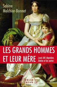 Les grands hommes et leur mère : Louis XIV, Napoléon, Staline et les autres