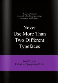 Never Use More Than Two Different Typefaces : And 50 Other Ridiculous Typography Rules