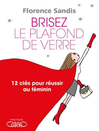 Brisez le plafond de verre ! : 12 clés pour réussir au féminin