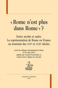 Rome n'est plus dans Rome ? : entre mythe et satire, la représentation de Rome en France au tournant des XVIIe et XVIIIe siècles : actes du colloque international de Rome, 8-10 mars 2012