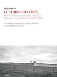 Le studio du temps : Maison centrale de Saint-Maur, 1991-2024 : ruptures, travail, créations, desserrer l'étau. Murs contre murs : impressions de Saint-Maur