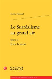 Le surréalisme au grand air. Vol. 1. Ecrire la nature