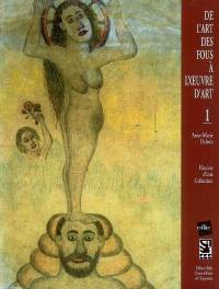 De l'art des fous à l'oeuvre d'art. Vol. 1. Histoire d'une collection