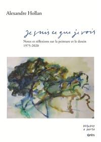 Je suis ce que je vois : notes et réflexions sur la peinture et le dessin : 1975-2020