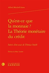 Qu'est-ce que la monnaie ?. La théorie monétaire du crédit : suivis d'un essai de Thomas Smith