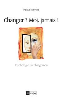 Changer ? Moi, jamais ! : psychologie du changement