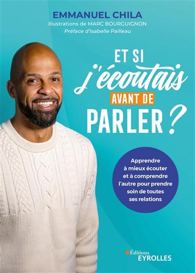 Et si j'écoutais avant de parler ? : apprendre à mieux écouter et à comprendre l'autre pour prendre soin de toutes ses relations