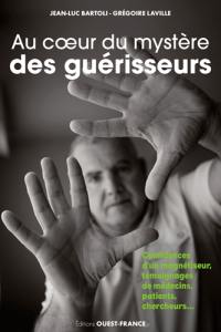 Au coeur du mystère des guérisseurs : les confidences d'un magnétiseur : témoignages de patients, médecins, chercheurs