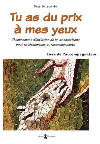 Tu as du prix à mes yeux. Cheminement d'initiation de la vie chrétienne pour catéchumènes et recommençants : livre de l'accompagnateur