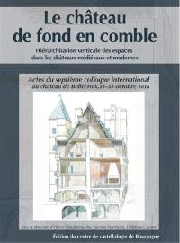 Le château de fond en comble : hiérarchisation verticale des espaces dans les châteaux médiévaux et modernes : actes du septième colloque international au château de Bellecroix, 18-20 octobre 2019