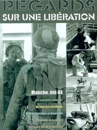 Regards sur une libération : Manche, été 44 : les opérations militaires, au coeur de la désolation, un bout d'Amérique en Normandie, le triomphe de la victoire, Cherbourg, port de la libération