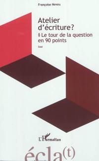 Atelier d'écriture ? : le tour de la question en 90 points : essai