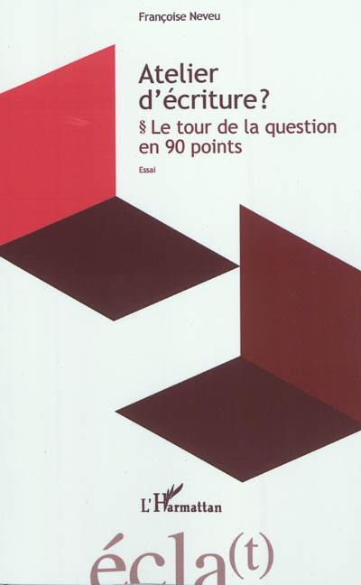 Atelier d'écriture ? : le tour de la question en 90 points : essai