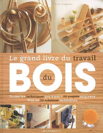 Le grand livre du travail du bois : toutes les techniques pas à pas, 26 projets originaux, plus de 50 schémas techniques