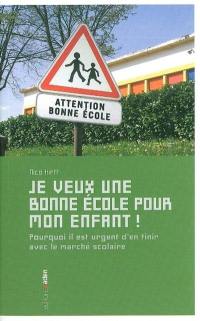 Je veux une bonne école pour mon enfant ! : pourquoi il est urgent d'en finir avec le marché scolaire