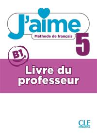 J'aime 5 : méthode de français, B1 : livre du professeur