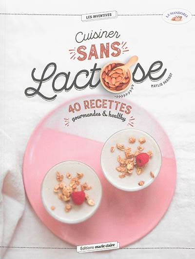 Cuisiner sans lactose : 40 recettes gourmandes & healthy