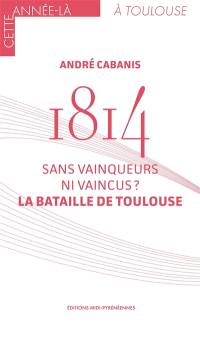 1814 : sans vainqueurs ni vaincus ? : la bataille de Toulouse