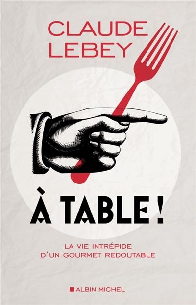 A table ! : la vie intrépide d'un gourmet redoutable