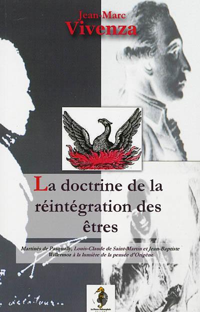 La doctrine de la réintégration des êtres : Martinès de Pasqually, Louis-Claude de Saint-Martin, Jean-Batiste Willermoz et la Sainte doctrine parvenue d'âge en âge par l'initiation jusqu'à nous