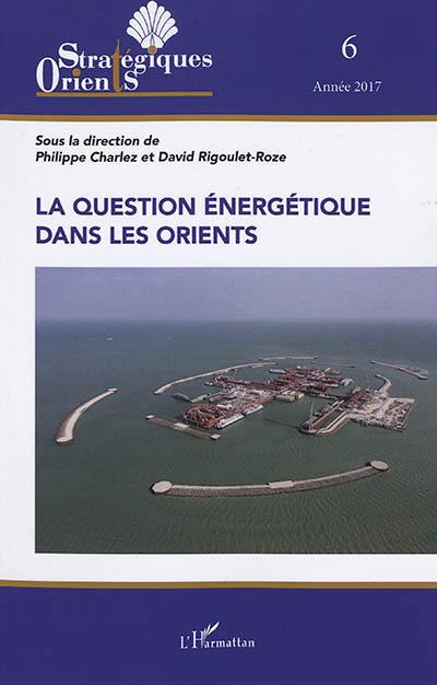 Orients stratégiques, n° 6. La question énergétique dans les Orients