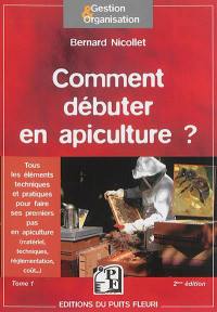 Comment débuter en apiculture ? : tous les éléments techniques et pratiques pour faire ses premiers pas en apiculture : matériel, techniques, réglementation, coût..., tome 1