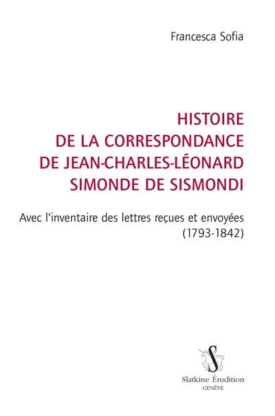 Histoire de la correspondance de Jean-Charles-Léonard Simonde de Sismondi : avec l'inventaire des lettres reçues et envoyées (1793-1842)