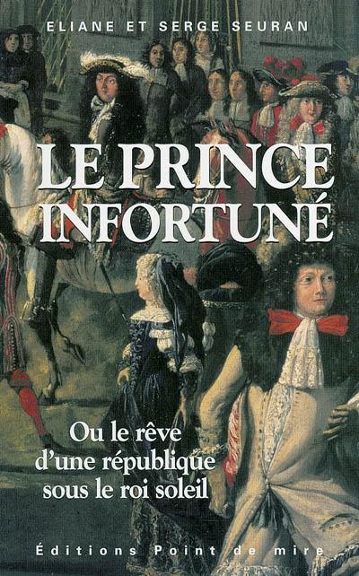 Le prince infortuné ou Le rêve d'une république au temps du Roi-Soleil