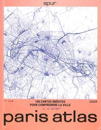 Paris atlas : 2024 : 150 cartes inédites pour comprendre la ville