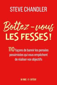 Bottez-vous les fesses ! : 110 façons de bannir les pensées pessimistes qui vous empêchent de réaliser vos objectifs