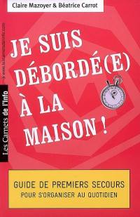 Je suis débordé(e) à la maison ! : guide de premiers secours pour s'organiser au quotidien