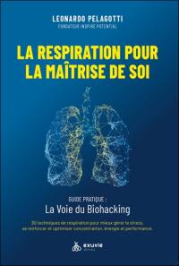 La respiration pour la maîtrise de soi : guide pratique, la voie du biohacking : 30 techniques de respiration pour mieux gérer le stress, se renforcer et optimiser concentration, énergie et performance