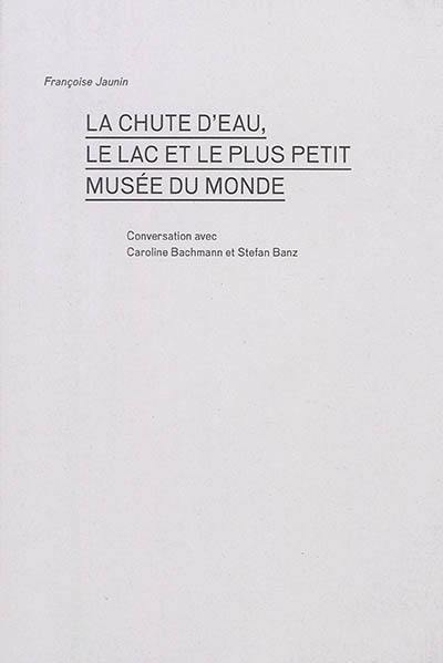 La chute d'eau, le lac et le plus petit musée du monde : conversation avec Caroline Bachmann et Stefan Banz