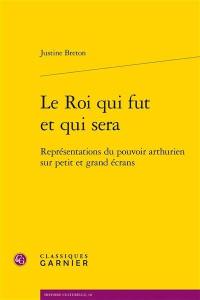 Le roi qui fut et qui sera : représentations du pouvoir arthurien sur petit et grand écrans