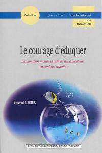 Le courage d'éduquer : imagination morale et activité des éducateurs en contexte scolaire