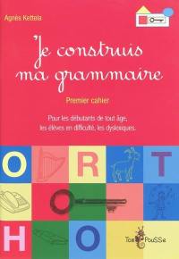 Je construis ma grammaire : premier cahier : pour les débutants de tout âge, les élèves en difficulté, les dyslexiques