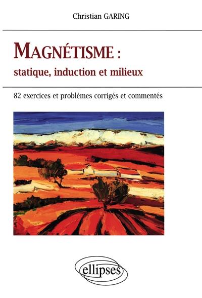 Magnétisme : statique, induction et milieux : exercices et problèmes corrigés et commentés posés à l'écrit et à l'oral des concours et examens de l'enseignement supérieur