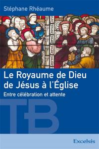 Le royaume de Dieu, de Jésus à l'Eglise : entre célébration et attente