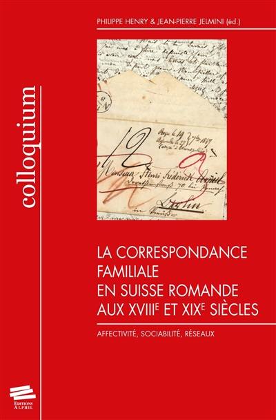 La correspondance familiale en Suisse romande aux XVIIIe et XIXe siècles : affectivité, sociabilité, réseaux : actes du colloque de Neuchâtel, 27-28 mai 2005