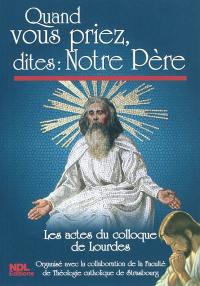 Quand vous priez, dites Notre Père : les actes du colloque de Lourdes 2010