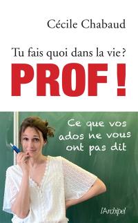 Tu fais quoi dans la vie ? : prof ! : ce que vos ados ne vous ont pas dit