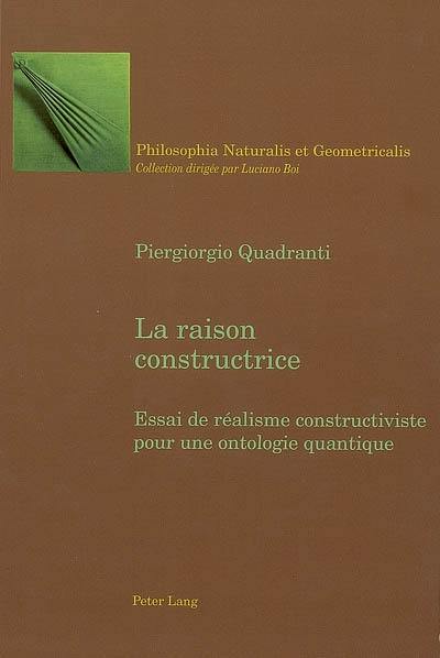 La raison constructrice : essai de réalisme constructiviste pour une ontologie quantique La raison constructrice : essai de réalisme constructiviste pour une ontologie quantique