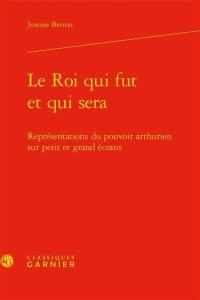 Le roi qui fut et qui sera : représentations du pouvoir arthurien sur petit et grand écrans