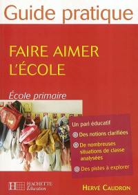 Faire aimer l'école : école primaire : un pari éducatif, des notions clarifiées, de nombreuses situations de classe analysées, des pistes à explorer